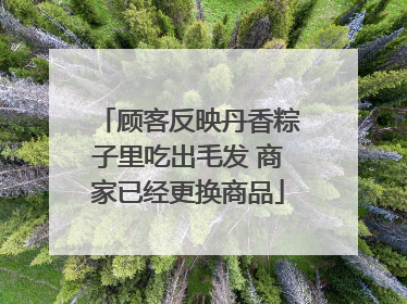 顾客反映丹香粽子里吃出毛发 商家已经更换商品