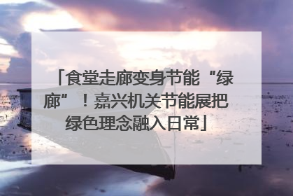 食堂走廊变身节能“绿廊”！嘉兴机关节能展把绿色理念融入日常