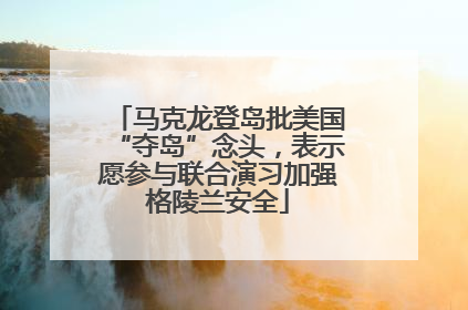 马克龙登岛批美国“夺岛”念头，表示愿参与联合演习加强格陵兰安全