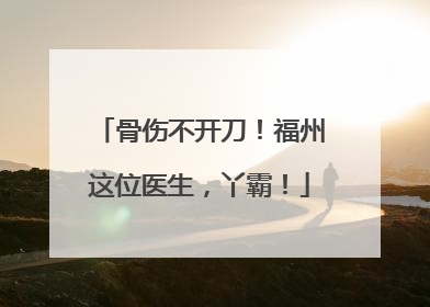 骨伤不开刀！福州这位医生，丫霸！