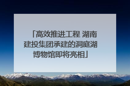 高效推进工程 湖南建投集团承建的洞庭湖博物馆即将亮相
