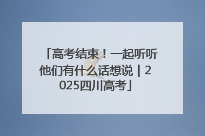 高考结束！一起听听他们有什么话想说｜2025四川高考