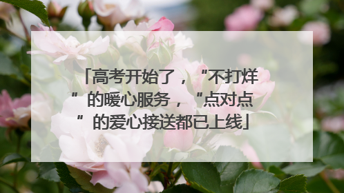高考开始了，“不打烊”的暖心服务，“点对点”的爱心接送都已上线