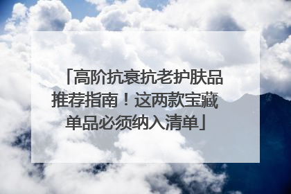 高阶抗衰抗老护肤品推荐指南！这两款宝藏单品必须纳入清单