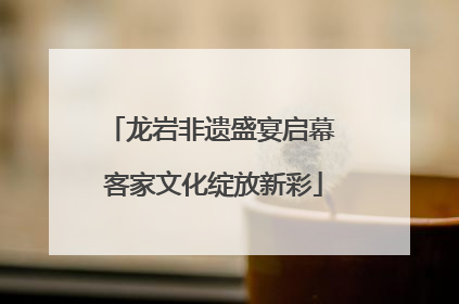 龙岩非遗盛宴启幕 客家文化绽放新彩