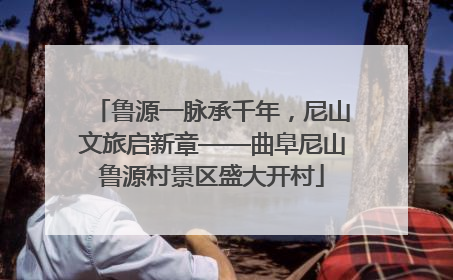 鲁源一脉承千年，尼山文旅启新章——曲阜尼山鲁源村景区盛大开村