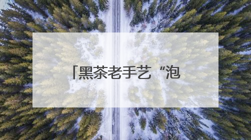 黑茶老手艺“泡”出文旅新经济