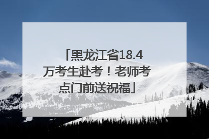 黑龙江省18.4万考生赴考！老师考点门前送祝福
