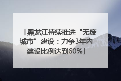 黑龙江持续推进“无废城市”建设：力争3年内建设比例达到60%
