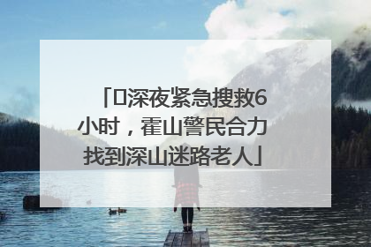 ﻿深夜紧急搜救6小时，霍山警民合力找到深山迷路老人