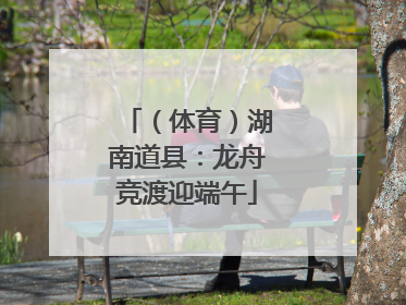 （体育）湖南道县：龙舟竞渡迎端午