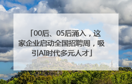 00后、05后涌入，这家企业启动全国招聘周，吸引AI时代多元人才