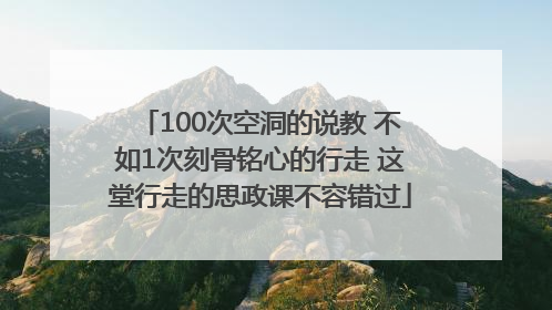 100次空洞的说教 不如1次刻骨铭心的行走 这堂行走的思政课不容错过