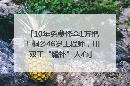 10年免费修伞1万把！桐乡46岁工程师，用双手“缝补”人心