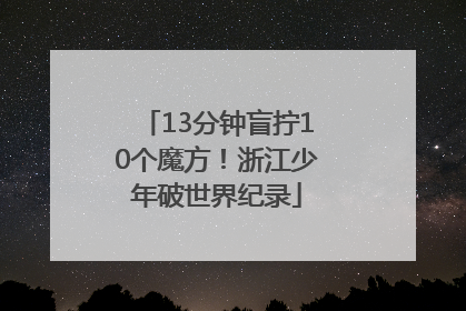 13分钟盲拧10个魔方！浙江少年破世界纪录