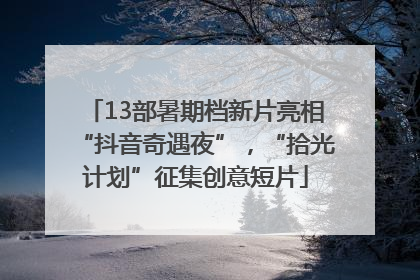 13部暑期档新片亮相“抖音奇遇夜”，“拾光计划”征集创意短片