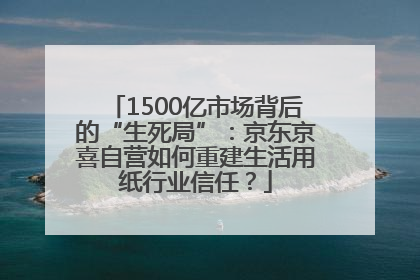 1500亿市场背后的“生死局”：京东京喜自营如何重建生活用纸行业信任？