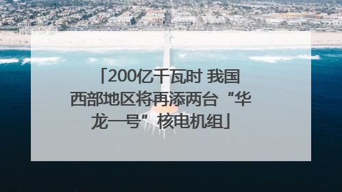 200亿千瓦时 我国西部地区将再添两台“华龙一号”核电机组