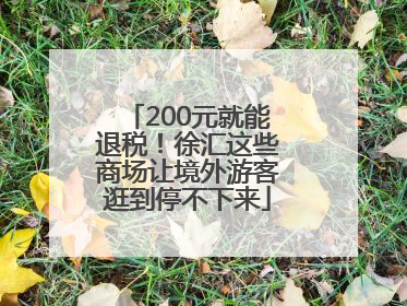 200元就能退税！徐汇这些商场让境外游客逛到停不下来