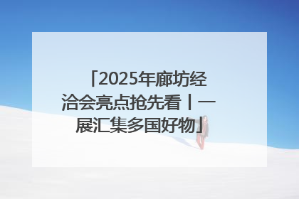 2025年廊坊经洽会亮点抢先看丨一展汇集多国好物