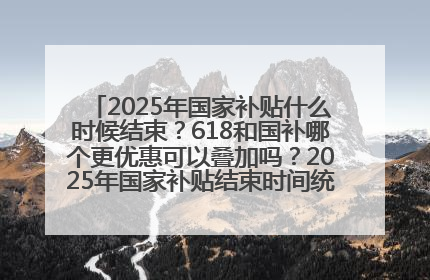 2025年国家补贴什么时候结束？618和国补哪个更优惠可以叠加吗？2025年国家补贴结束时间统一为12月31日