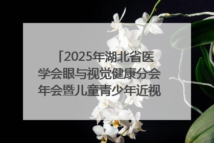2025年湖北省医学会眼与视觉健康分会年会暨儿童青少年近视防控研讨会在荆召开