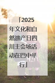 2025年文化和自然遗产日四川主会场活动在巴中举行