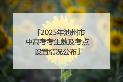 2025年池州市中高考考生数及考点设置情况公布