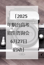 2025年烟台高考招生咨询会6月27日启动