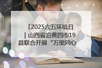 2025六五环境日｜山西省沿黄四市19县联合开展“万里同心，共护黄河”环保志愿者助力一泓清水入黄河公益活动