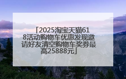 2025淘宝天猫618活动购物车优惠发现邀请好友清空购物车奖券最高25888元