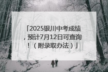2025银川中考成绩，预计7月12日可查询！（附录取办法）