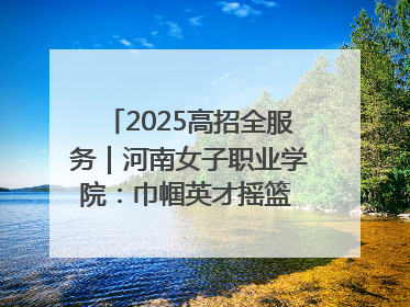 2025高招全服务｜河南女子职业学院：巾帼英才摇篮 职教创新高地