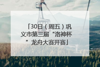 30日（周五）巩义市第三届“洛神杯”龙舟大赛开赛
