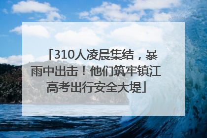 310人凌晨集结，暴雨中出击！他们筑牢镇江高考出行安全大堤