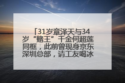 31岁章泽天与34岁“赌王”千金何超莲同框，此前曾现身京东深圳总部，请工友喝冰饮，点了300多杯