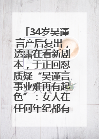 34岁吴谨言产后复出，透露在看新剧本，于正回怼质疑“吴谨言事业难再有起色”：女人在任何年纪都有她的光彩