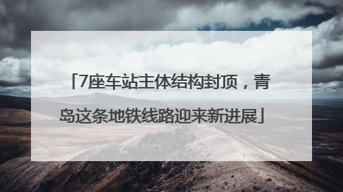 7座车站主体结构封顶，青岛这条地铁线路迎来新进展