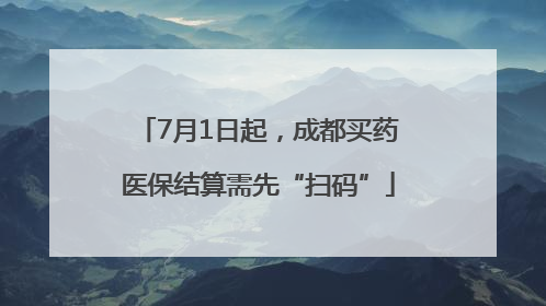 7月1日起，成都买药医保结算需先“扫码”
