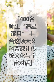 400名师生“追星逐月” 丰台这场天文科普课让传统文化与宇宙对话