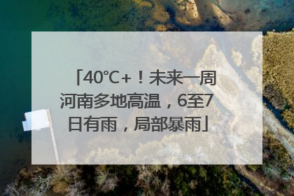 40℃+！未来一周河南多地高温，6至7日有雨，局部暴雨
