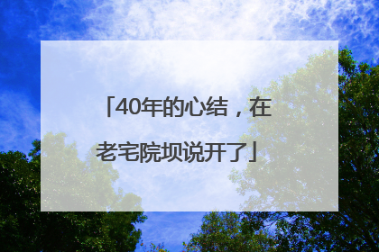 40年的心结，在老宅院坝说开了