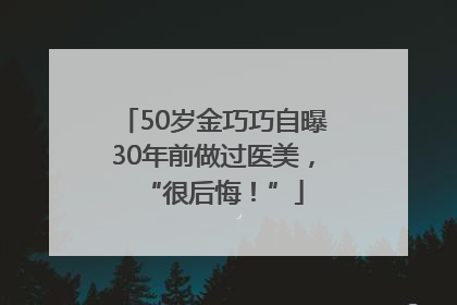 50岁金巧巧自曝30年前做过医美，“很后悔！”