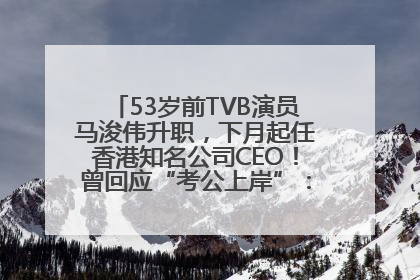 53岁前TVB演员马浚伟升职，下月起任香港知名公司CEO！曾回应“考公上岸”：真不是公务员