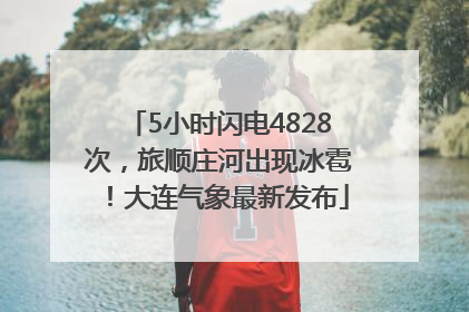5小时闪电4828次，旅顺庄河出现冰雹！大连气象最新发布