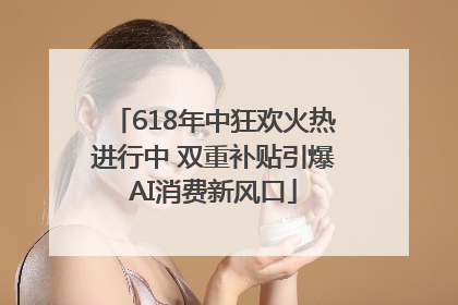 618年中狂欢火热进行中 双重补贴引爆AI消费新风口