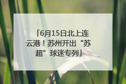 6月15日北上连云港！苏州开出“苏超”球迷专列