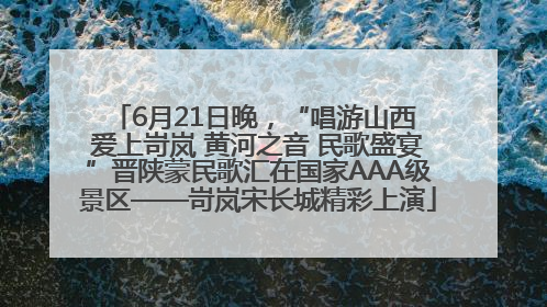 6月21日晚，“唱游山西 爱上岢岚 黄河之音 民歌盛宴”晋陕蒙民歌汇在国家AAA级景区——岢岚宋长城精彩上演