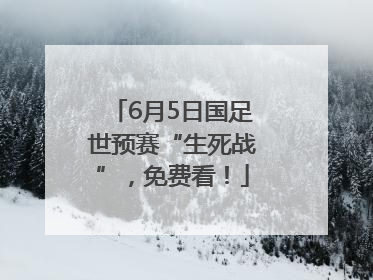 6月5日国足世预赛“生死战”，免费看！