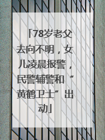 78岁老父去向不明，女儿凌晨报警，民警辅警和“黄鹤卫士”出动